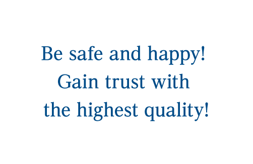 Be safe and happy! Gain trust with the highest quality!