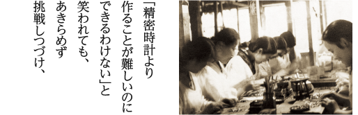 「精密時計より作ることが難しいのにできるわけない」と笑われても、あきらめず挑戦しつづけ、