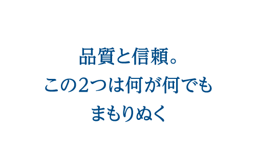 品質と信頼。この２つは何が何でもまもりぬく