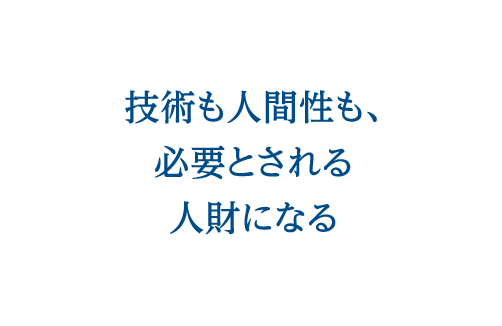 技術も人間性も、必要とされる人財になる