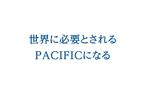 世界に必要とされるPACIFICになる