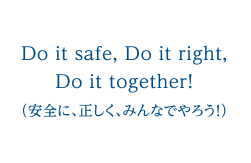 Do it safe, Do it right, Do it together!（安全に、正しく、みんなでやろう！）