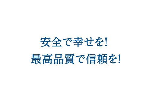 安全で幸せを！最高品質で信頼を！