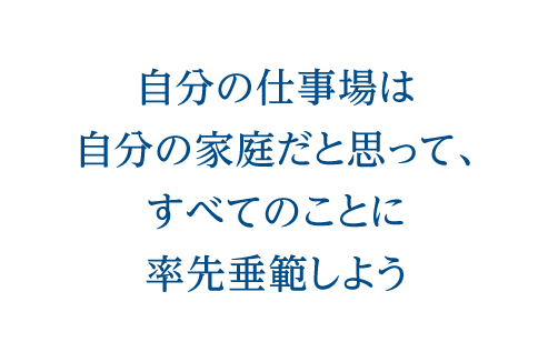 自分の仕事場は自分の家庭だと思って、すべてのことに率先垂範しよう