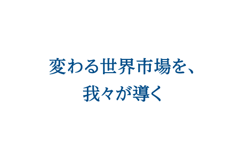 変わる世界市場を、我々が導く