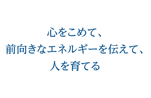 心をこめて、前向きなエネルギーを伝えて、人を育てる