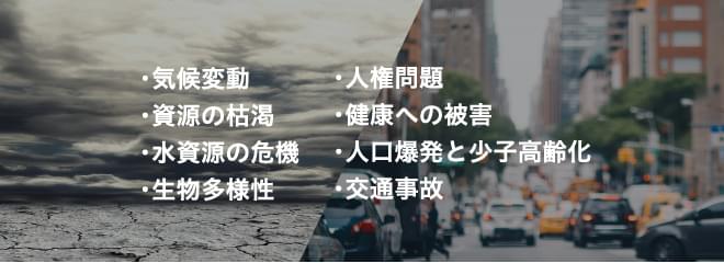 ・気候変動・資源の枯渇・水資源の危機・生物多様性・人権問題・健康への被害・人口爆発と少子高齢化・交通事故